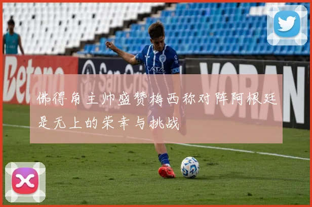 佛得角主帅盛赞梅西称对阵阿根廷是无上的荣幸与挑战