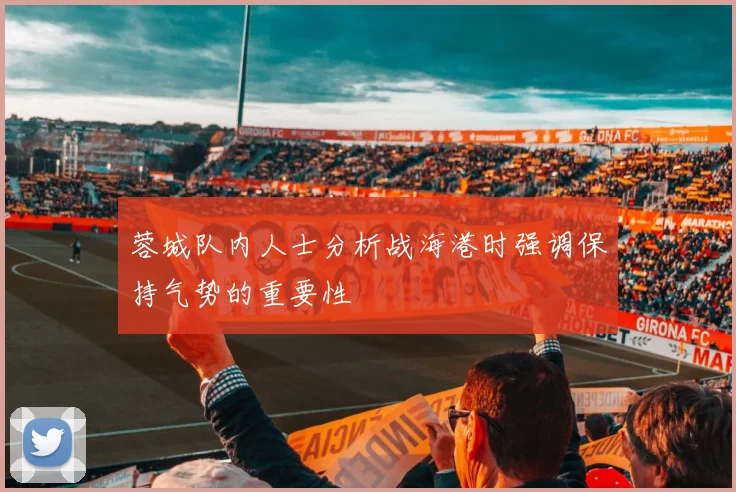 蓉城队内人士分析战海港时强调保持气势的重要性