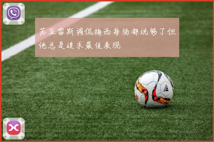 苏亚雷斯调侃梅西每场都说够了但他总是追求最佳表现