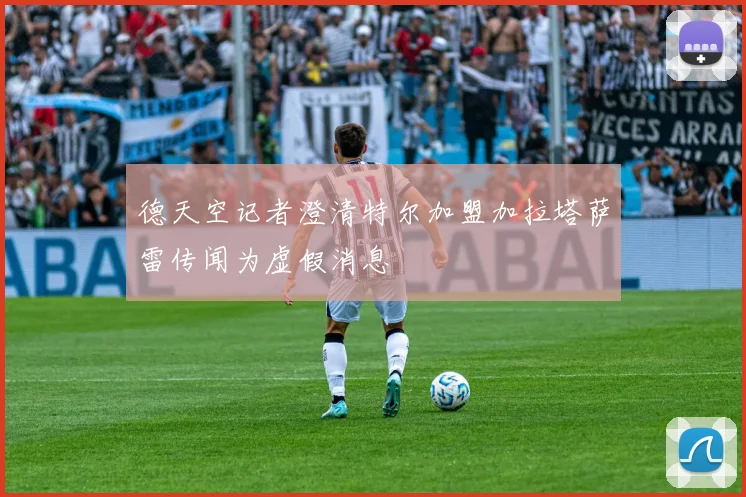 德天空记者澄清特尔加盟加拉塔萨雷传闻为虚假消息