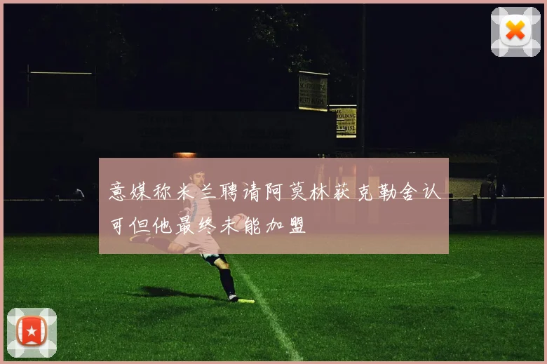 意媒称米兰聘请阿莫林获克勒舍认可但他最终未能加盟