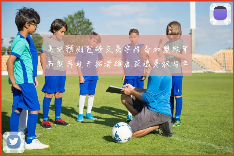 美记预测重磅交易字母哥加盟绿军布朗奔赴开拓者雄鹿获选秀权与年轻球员