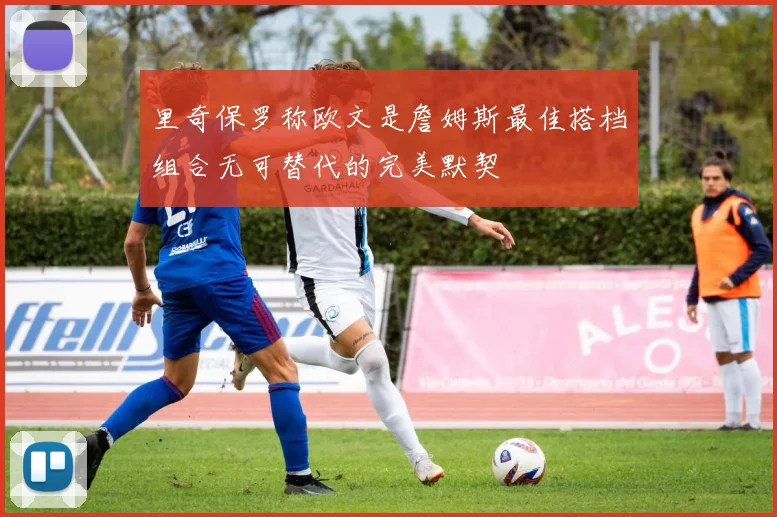 里奇保罗称欧文是詹姆斯最佳搭档组合无可替代的完美默契