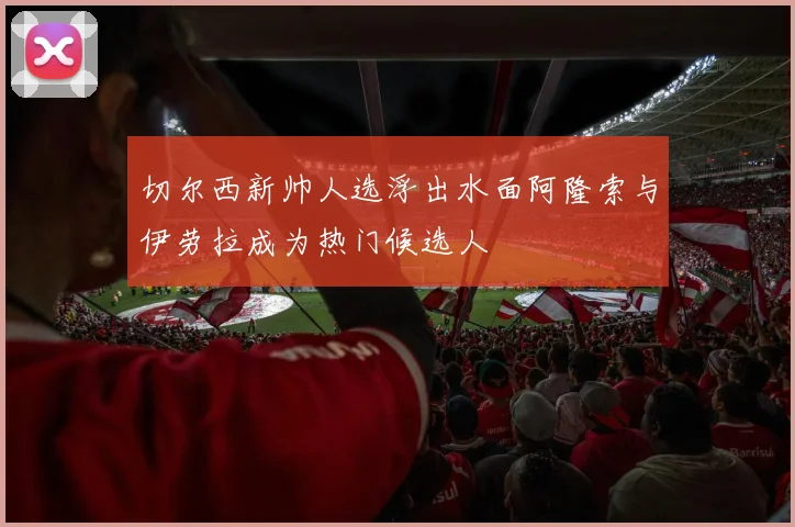 切尔西新帅人选浮出水面阿隆索与伊劳拉成为热门候选人