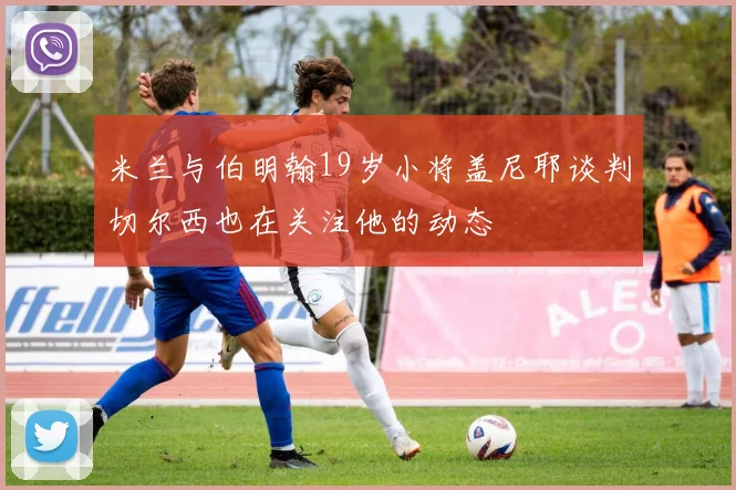 米兰与伯明翰19岁小将盖尼耶谈判切尔西也在关注他的动态