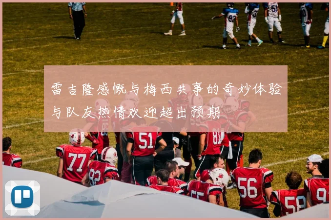 雷吉隆感慨与梅西共事的奇妙体验与队友热情欢迎超出预期