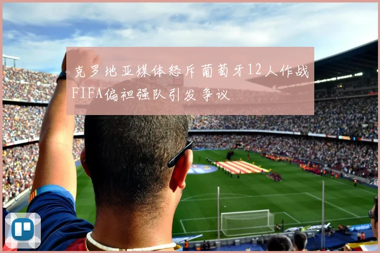 克罗地亚媒体怒斥葡萄牙12人作战FIFA偏袒强队引发争议
