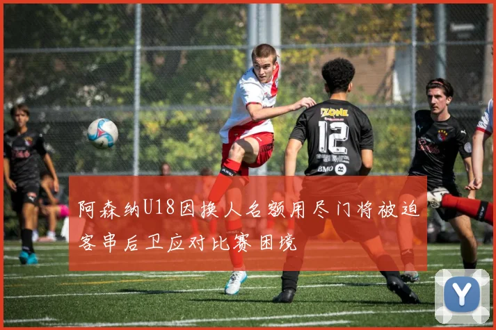 阿森纳U18因换人名额用尽门将被迫客串后卫应对比赛困境