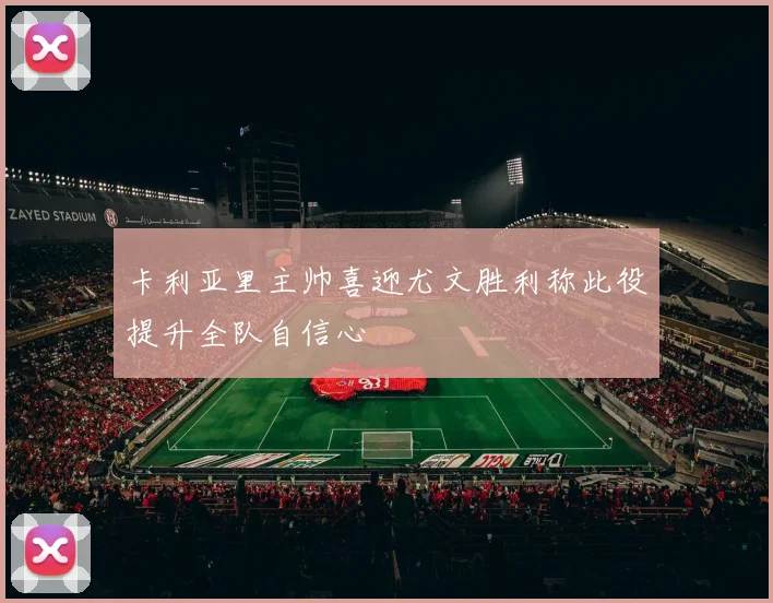 卡利亚里主帅喜迎尤文胜利称此役提升全队自信心