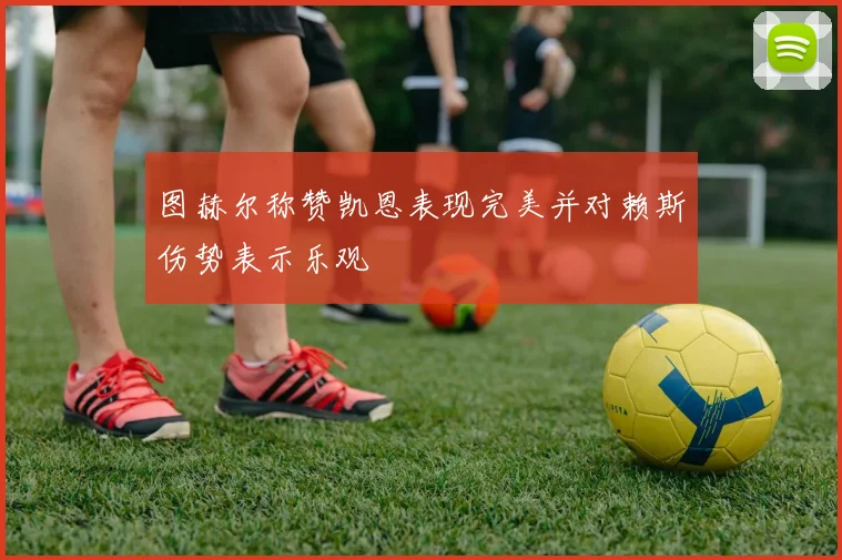 图赫尔称赞凯恩表现完美并对赖斯伤势表示乐观
