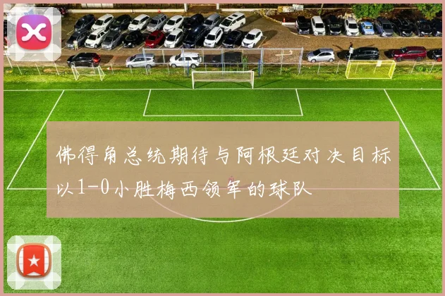佛得角总统期待与阿根廷对决目标以1-0小胜梅西领军的球队