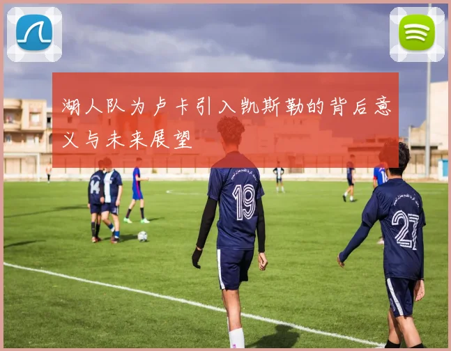 湖人队为卢卡引入凯斯勒的背后意义与未来展望