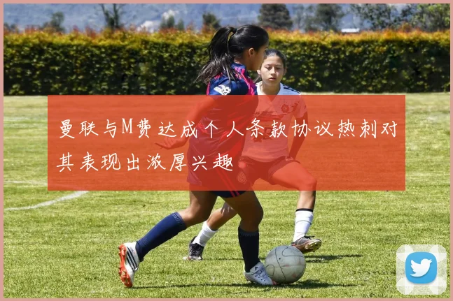 曼联与M费达成个人条款协议热刺对其表现出浓厚兴趣