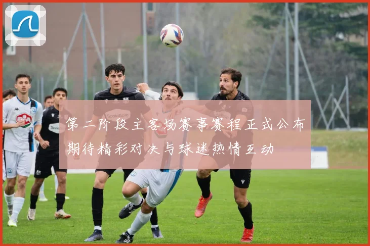 第二阶段主客场赛事赛程正式公布期待精彩对决与球迷热情互动