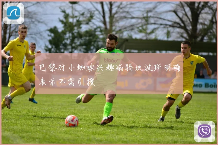 巴黎对小蜘蛛兴趣减弱坎波斯明确表示不需引援