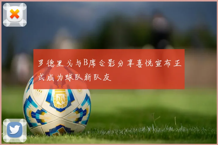 罗德里戈与B席合影分享喜悦宣布正式成为球队新队友