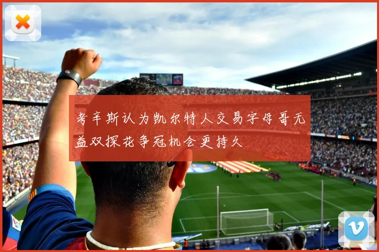 考辛斯认为凯尔特人交易字母哥无益双探花争冠机会更持久