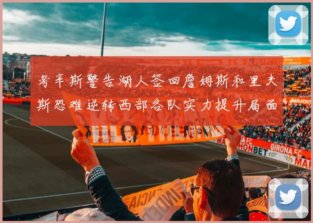 考辛斯警告湖人签回詹姆斯和里夫斯恐难逆转西部各队实力提升局面